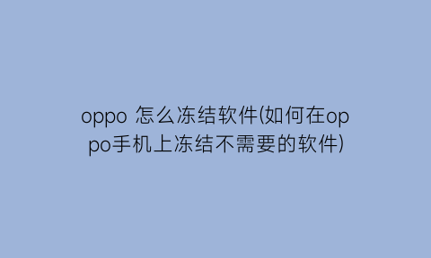 oppo怎么冻结软件(如何在oppo手机上冻结不需要的软件)